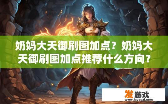 奶妈大天御刷图加点？奶妈大天御刷图加点推荐什么方向？奶妈大天御刷图强度如何提升？刷图配点偏向哪方面？