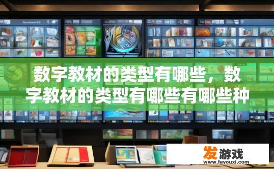 数字教材的类型有哪些，数字教材的类型有哪些有哪些种类？种类繁多的数字教材类型，种类、体系化与个性化的特点分析