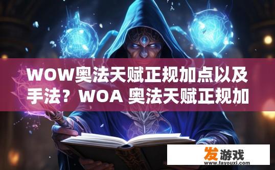 WOW奥法天赋正规加点以及手法？WOA 奥法天赋正规加点及手法详解，如何选择奥法天赋并确保其在实战中的适用性和效果？