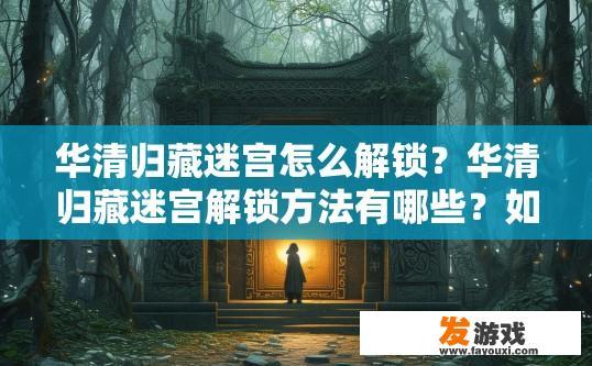 华清归藏迷宫怎么解锁？华清归藏迷宫解锁方法有哪些？如何快速寻找到华清归藏迷宫入口？解锁华清归藏迷宫的秘密途径是什么？