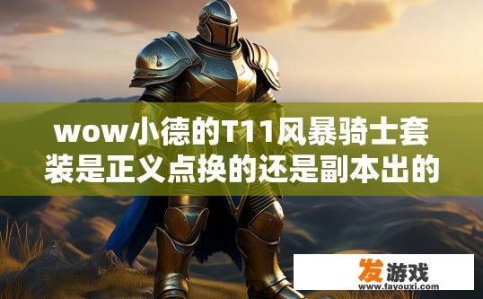 wow小德的T11风暴骑士套装是正义点换的还是副本出的？小德T11风暴骑士套装是通过副本产出还是正义点兑换的疑问标题可以是，小德T11风暴骑士套装是副本产出还是正义点兑换？小德T11风暴骑士套装如何获得，副本掉落还是正义点兑换？
