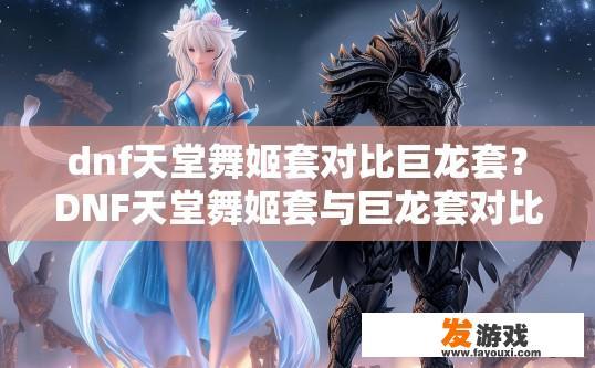 dnf天堂舞姬套对比巨龙套？DNF天堂舞姬套与巨龙套对比疑问标题，如何选择适合的职业套装？天堂舞姬套和巨龙套之间的具体差异，职业套装选择建议