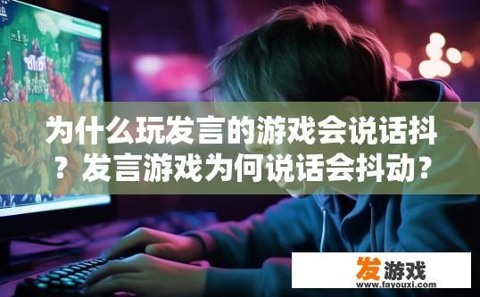 为什么玩发言的游戏会说话抖？发言游戏为何说话会抖动？原因何在？发言颤抖的原因与影响，探讨由游戏设计带来的语言表达异常现象