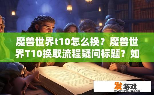 魔兽世界t10怎么换？魔兽世界T10换取流程疑问标题？如何从T10级升级至T10？魔兽世界T10获取与更换方法问答