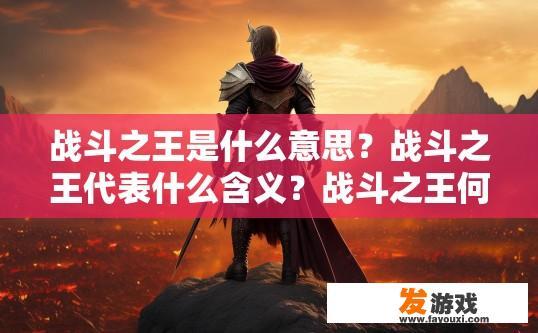 战斗之王是什么意思？战斗之王代表什么含义？战斗之王何意？其深层寓意如何解读？
