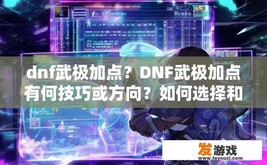 dnf武极加点？DNF武极加点有何技巧或方向？如何选择和规划DNF武极职业加点方案？