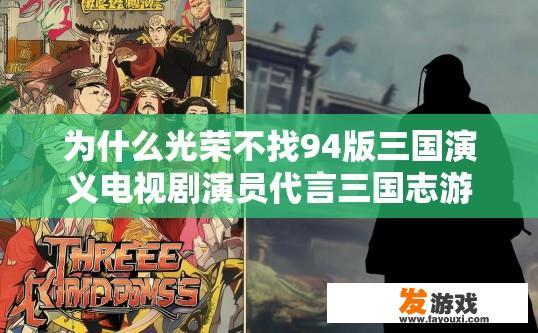 为什么光荣不找94版三国演义电视剧演员代言三国志游戏？光荣三国志游戏为何不选择94版三国演义电视剧演员代言疑问的标题可以是吗？为何三国志游戏青睐非原班人马代言？三国演义剧中经典角色为何未出现在游戏作品中?