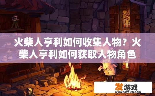 火柴人亨利如何收集人物？火柴人亨利如何获取人物角色资源的方式是什么？火柴人亨利人物收集的秘密，途径与资源获取方法探析