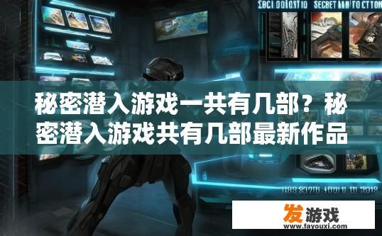 秘密潜入游戏一共有几部？秘密潜入游戏共有几部最新作品？最全揭秘，秘密潜入游戏总共有多少部作品？最新作品又有哪些问世？