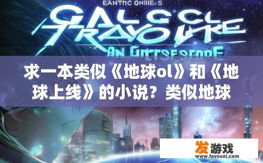 求一本类似《地球ol》和《地球上线》的小说？类似地球ol和地球上线的小说有哪些？疑问标题建议？对比地球OL与上线，探索新宇宙冒险类小说推荐