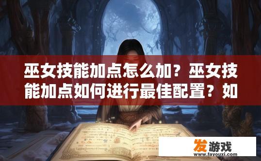 巫女技能加点怎么加？巫女技能加点如何进行最佳配置？如何全面掌握巫女技能的加点方案，兼顾提升输出与应对策略？