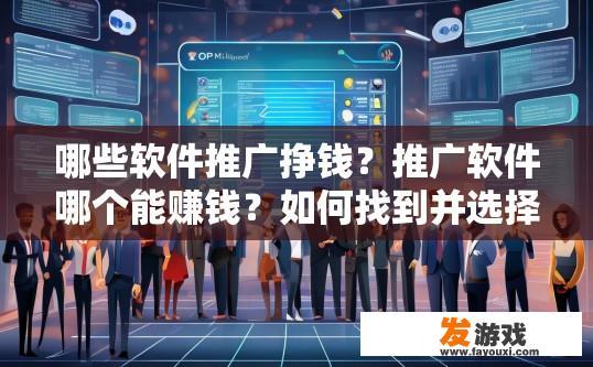 哪些软件推广挣钱？推广软件哪个能赚钱？如何找到并选择推广赚钱的软件？