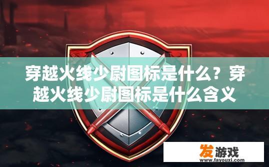 穿越火线少尉图标是什么？穿越火线少尉图标是什么含义？穿越火线少尉图标详解，标志背景、用途与象征意义是什么？