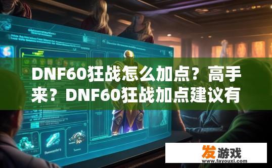 DNF60狂战怎么加点？高手来？DNF60狂战加点建议有哪些？DNF60狂战全职业加点攻略，如何在深渊崛起中提升实力？