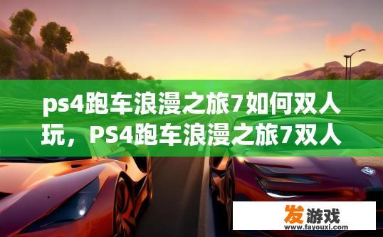 ps4跑车浪漫之旅7如何双人玩，PS4跑车浪漫之旅7双人游玩方法是什么？PS4跑车浪漫之旅7双人玩法秘籍，详细步骤及游戏联机分享