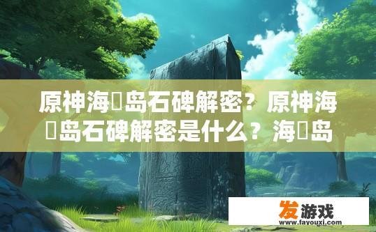 原神海祇岛石碑解密？原神海祇岛石碑解密是什么？海祇岛石碑密码解锁，解开谜团背后的真相？