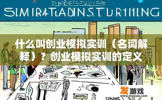 什么叫创业模拟实训（名词解释）？创业模拟实训的定义是什么？创业模拟实训，定义、实践及应用概述