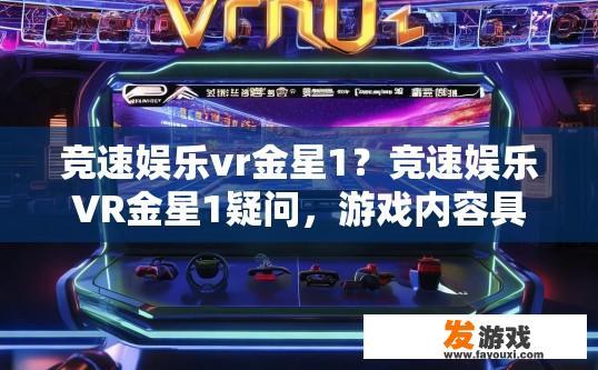 竞速娱乐vr金星1？竞速娱乐VR金星1疑问，游戏内容具体有哪些？金星1 VR竞速游戏内容详述，包含哪些特色与挑战要素?