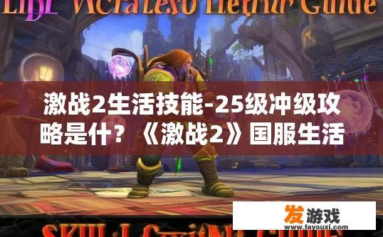 激战2生活技能-25级冲级攻略是什？《激战2》国服生活技能？激战225级生活技能冲级攻略要点是什么？如何快速提升25级激战2生活技能？国服激战225级生活技能冲击等级攻略详解