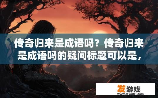 传奇归来是成语吗？传奇归来是成语吗的疑问标题可以是，传奇归来成语是什么？成语传奇归来是如何定义和解释的?