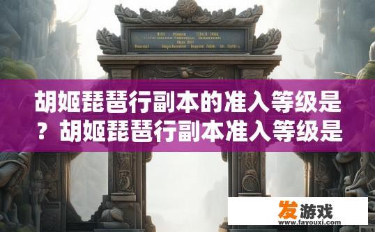 胡姬琵琶行副本的准入等级是？胡姬琵琶行副本准入等级是什么？胡姬琵琶行副本准入等级一览，新手到高阶如何挑战?