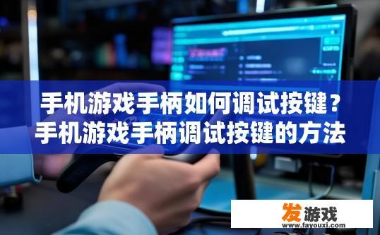 手机游戏手柄如何调试按键？手机游戏手柄调试按键的方法有哪些？手机游戏手柄按键设置与调试技巧，详细步骤与方法一览