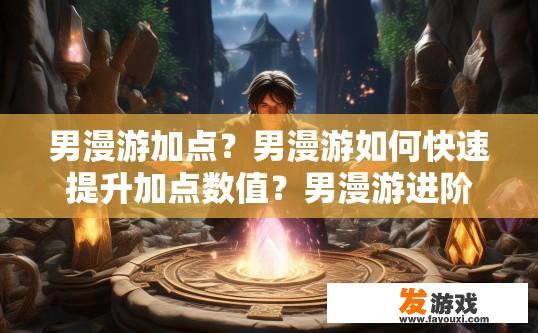 男漫游加点？男漫游如何快速提升加点数值？男漫游进阶技巧，快速提高基础加点数值的方法探讨