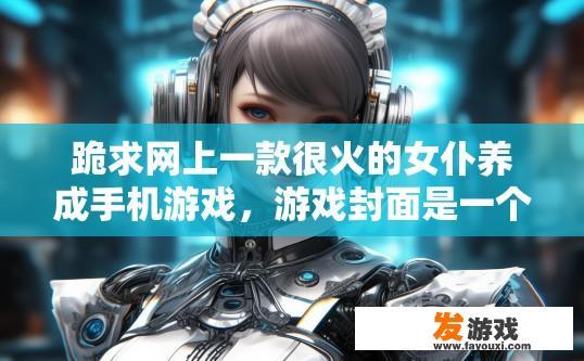 跪求网上一款很火的女仆养成手机游戏，游戏封面是一个穿女仆服的机器人？女仆养成手机游戏封面为机器人女仆，是否有具体内容或详情可以详细了解？这款女仆养成手游的女性角色扮演风格与机器人设计元素如何结合，画面中机器人是如何展示出女性特征的？是否有详尽的游戏剧情、角色设定和培养过程等详细信息供玩家参考？