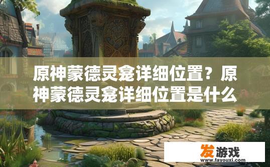 原神蒙德灵龛详细位置？原神蒙德灵龛详细位置是什么？原神蒙德灵龛位置详解，在哪里找到神秘遗迹和宝箱？