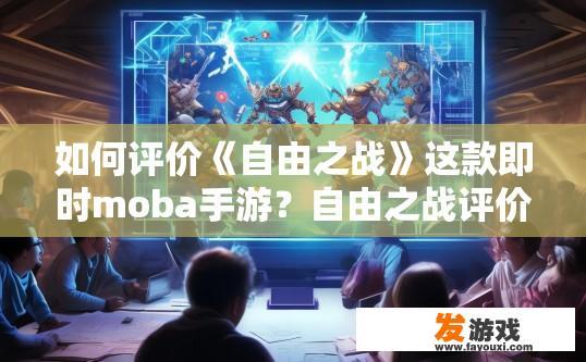 如何评价《自由之战》这款即时moba手游？自由之战评价疑问，玩家对这款手游的看法如何？自由之战，深度玩家体验与批评声音交织——游戏综合评价与玩家观点剖析
