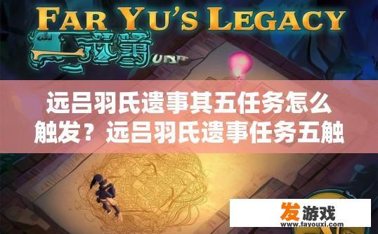 远吕羽氏遗事其五任务怎么触发？远吕羽氏遗事任务五触发方法是什么？探秘远吕羽氏遗事第五任务，触发与解密机制揭示