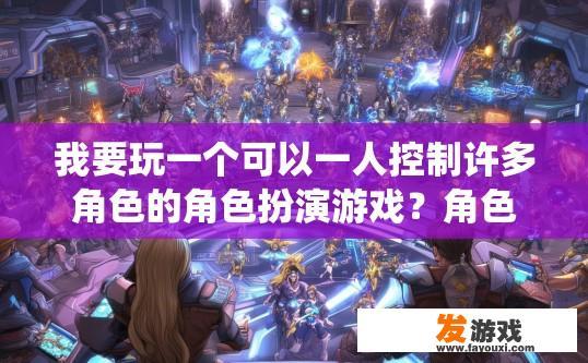 我要玩一个可以一人控制许多角色的角色扮演游戏？角色扮演游戏如何多人控制角色？多人同时操控多角色游戏玩法详解，在传统RPG与现今融合中的角色动态共享策略探索?
