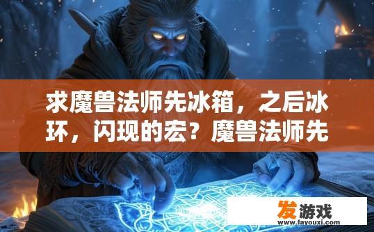 求魔兽法师先冰箱，之后冰环，闪现的宏？魔兽法师先使用宏指令冰箱后执行冰环和闪现的具体步骤是什么？如何在魔兽法师游戏中，通过宏指令从冰箱获得冰环并引发闪现技能的流程详解?