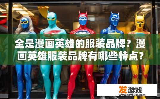 全是漫画英雄的服装品牌？漫画英雄服装品牌有哪些特点？哪家知名漫画角色服装品牌以创新设计与经典融合著称？其服装特点体现在哪些方面？