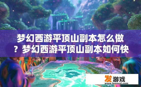 梦幻西游平顶山副本怎么做？梦幻西游平顶山副本如何快速完成？梦幻西游平顶山副本攻略，挑战高效率通关方法是什么？
