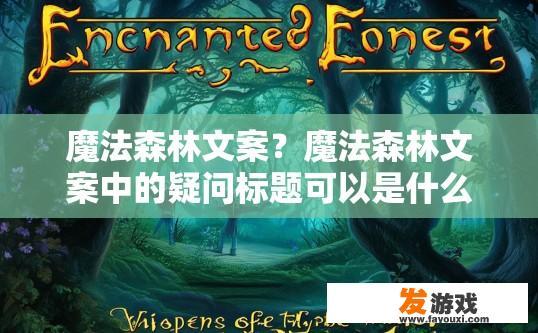 魔法森林文案？魔法森林文案中的疑问标题可以是什么？魔法森林里的神秘迷宫，隐藏的秘密与未知挑战，你准备好了吗？