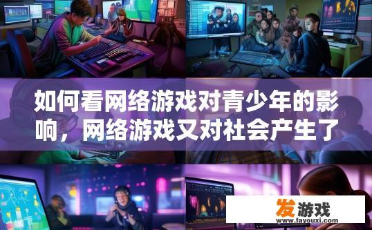 如何看网络游戏对青少年的影响，网络游戏又对社会产生了哪些价值？网络游戏对青少年影响及社会价值探讨，网络游戏对青少年社交、学业、心理发展和社区建设的影响，视角与价值探析