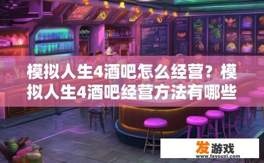 模拟人生4酒吧怎么经营？模拟人生4酒吧经营方法有哪些？如何在模拟人生4中成功经营酒吧？探讨经营策略与技巧