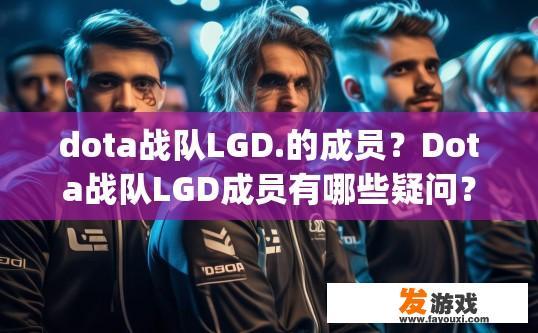 dota战队LGD.的成员？Dota战队LGD成员有哪些疑问？Who are the members of Dota战队 LGD? What are some questions about their roster?