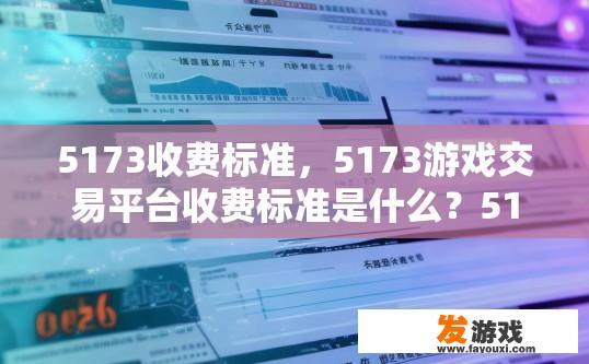 5173收费标准，5173游戏交易平台收费标准是什么？5173交易平台费率及费用详情，用户付费标准探讨