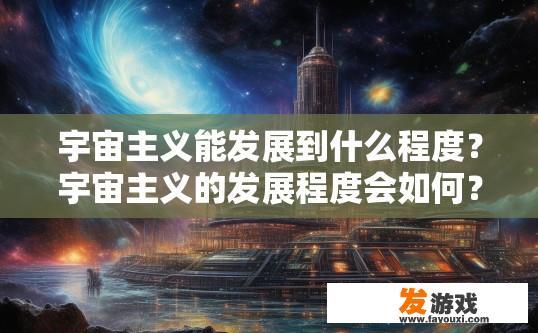宇宙主义能发展到什么程度？宇宙主义的发展程度会如何？宇宙主义究竟能达到何种高度？它的未来发展趋势会是怎样的探索与挑战?