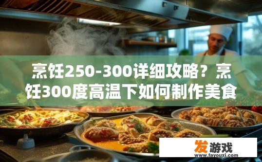 烹饪250-300详细攻略？烹饪300度高温下如何制作美食的详细攻略有哪些？怎样在250℃到300℃高温下完美烹饪出美味佳肴的秘诀？