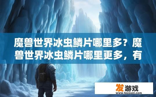 魔兽世界冰虫鳞片哪里多？魔兽世界冰虫鳞片哪里更多，有什么快速获取方法吗？如何快速获取魔兽世界中稀有的冰虫鳞片，哪个区域最多？