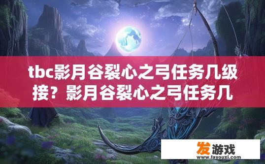 tbc影月谷裂心之弓任务几级接？影月谷裂心之弓任务几级接最新信息未提供，您可以访问游戏官网或咨询游戏玩家获取最新信息。影月谷裂心之弓任务等级标准及当前任务更新情况查询方法