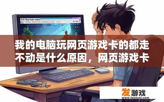 我的电脑玩网页游戏卡的都走不动是什么原因，网页游戏卡顿原因可能是什么？电脑玩游戏延迟过慢，网页游戏卡顿的原因有哪些？