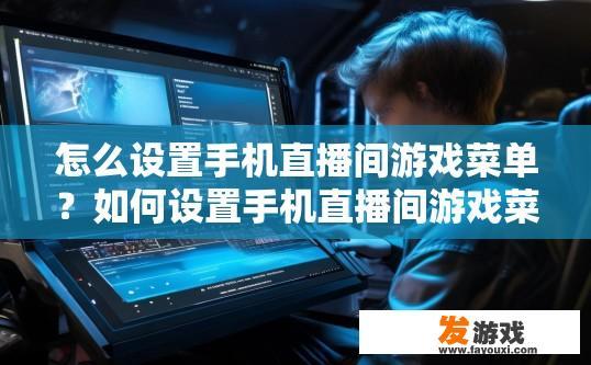 怎么设置手机直播间游戏菜单？如何设置手机直播间游戏菜单的方法有哪些？如何通过手机直播软件设置直播间游戏菜单？