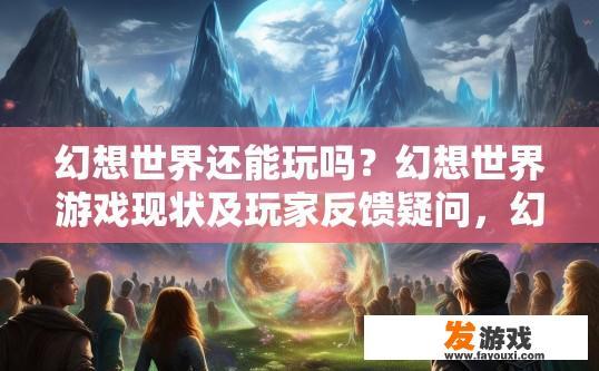 幻想世界还能玩吗？幻想世界游戏现状及玩家反馈疑问，幻想世界现状，未来能否再续精彩？玩家对于游戏品质、画面和社区互动的期待与反馈疑问