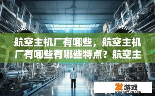航空主机厂有哪些，航空主机厂有哪些有哪些特点？航空主机厂的特点与分类概述，列举全球主要航空主机厂及其各自特色