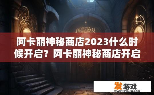 阿卡丽神秘商店2023什么时候开启？阿卡丽神秘商店开启时间疑问标题，神秘商店2023开启时间，阿卡丽神秘商店2023何时开张?
