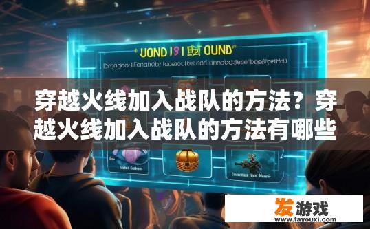 穿越火线加入战队的方法？穿越火线加入战队的方法有哪些？如何在穿越火线中快速加入战队并获取专属角色、皮肤和稀有装备?